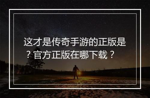 这才是传奇手游的正版是？官方正版在哪下载？
