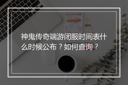神鬼传奇端游闭服时间表什么时候公布？如何查询？