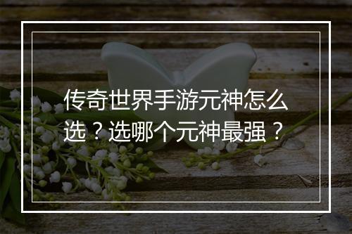 传奇世界手游元神怎么选？选哪个元神最强？