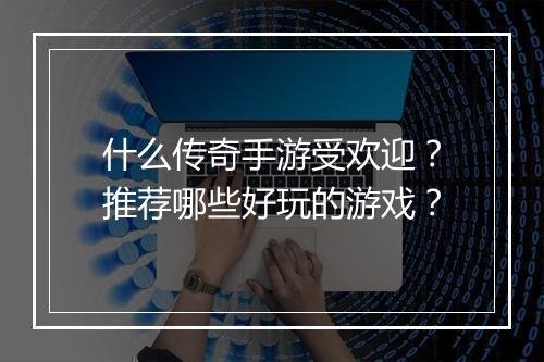 什么传奇手游受欢迎？推荐哪些好玩的游戏？