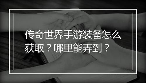 传奇世界手游装备怎么获取？哪里能弄到？