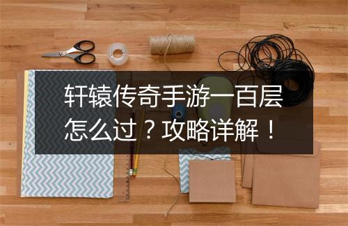 轩辕传奇手游一百层怎么过？攻略详解！