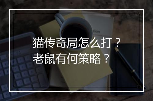猫传奇局怎么打？老鼠有何策略？