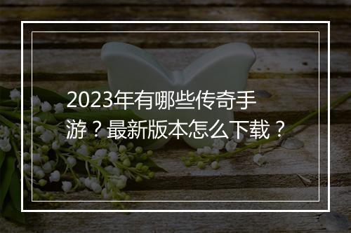 2023年有哪些传奇手游？最新版本怎么下载？