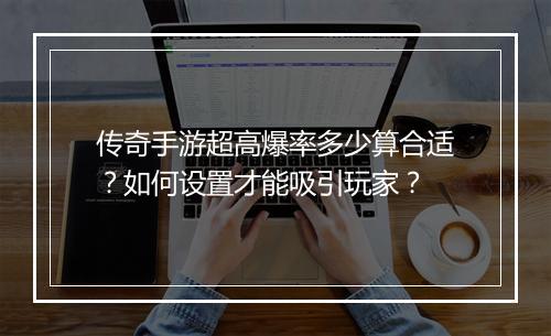 传奇手游超高爆率多少算合适？如何设置才能吸引玩家？