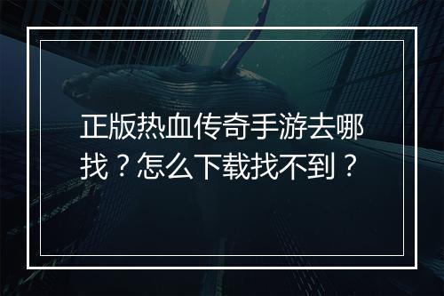 正版热血传奇手游去哪找？怎么下载找不到？