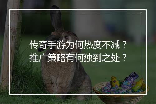 传奇手游为何热度不减？推广策略有何独到之处？