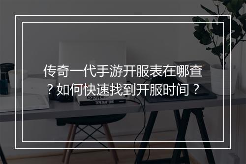 传奇一代手游开服表在哪查？如何快速找到开服时间？