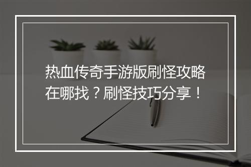 热血传奇手游版刷怪攻略在哪找？刷怪技巧分享！