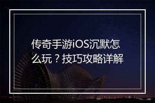 传奇手游iOS沉默怎么玩？技巧攻略详解