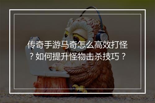 传奇手游马奇怎么高效打怪？如何提升怪物击杀技巧？