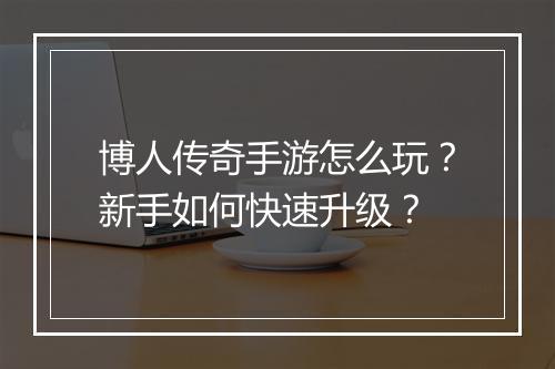 博人传奇手游怎么玩？新手如何快速升级？