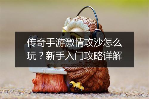 传奇手游激情攻沙怎么玩？新手入门攻略详解