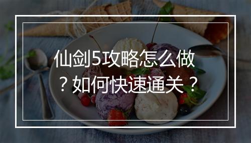 仙剑5攻略怎么做？如何快速通关？