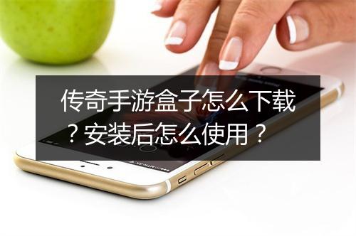 传奇手游盒子怎么下载？安装后怎么使用？