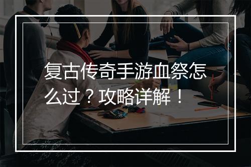 复古传奇手游血祭怎么过？攻略详解！