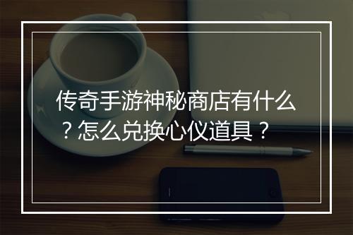传奇手游神秘商店有什么？怎么兑换心仪道具？