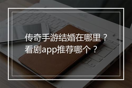 传奇手游结婚在哪里？看剧app推荐哪个？