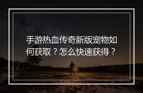 手游热血传奇新版宠物如何获取？怎么快速获得？
