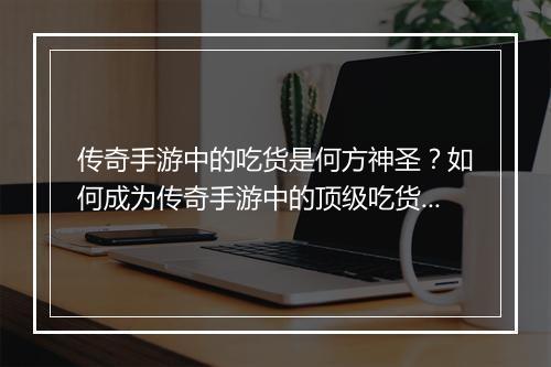 传奇手游中的吃货是何方神圣？如何成为传奇手游中的顶级吃货？