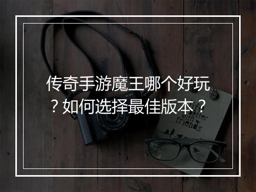 传奇手游魔王哪个好玩？如何选择最佳版本？