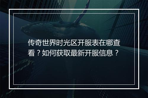 传奇世界时光区开服表在哪查看？如何获取最新开服信息？