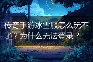 传奇手游冰雪服怎么玩不了？为什么无法登录？