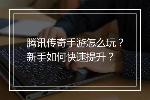 腾讯传奇手游怎么玩？新手如何快速提升？