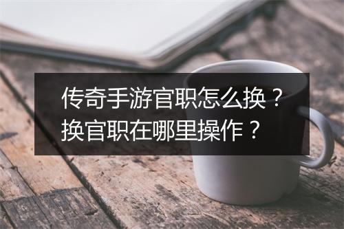 传奇手游官职怎么换？换官职在哪里操作？