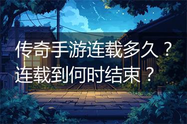 传奇手游连载多久？连载到何时结束？