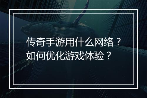 传奇手游用什么网络？如何优化游戏体验？