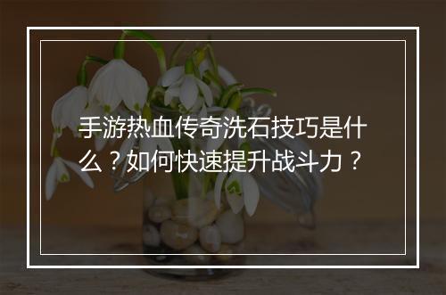 手游热血传奇洗石技巧是什么？如何快速提升战斗力？