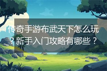 传奇手游布武天下怎么玩？新手入门攻略有哪些？
