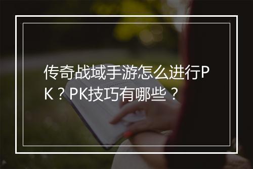 传奇战域手游怎么进行PK？PK技巧有哪些？