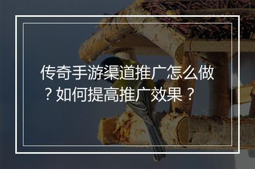 传奇手游渠道推广怎么做？如何提高推广效果？