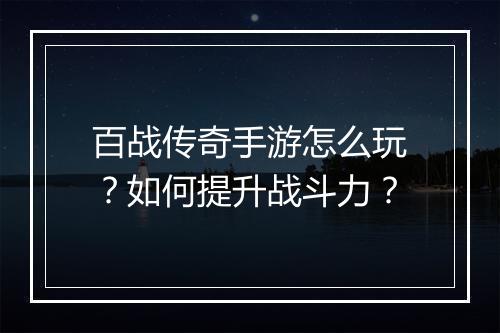 百战传奇手游怎么玩？如何提升战斗力？
