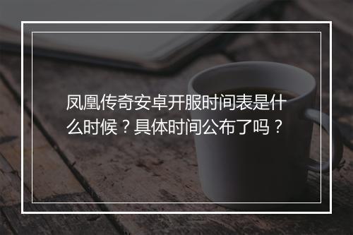 凤凰传奇安卓开服时间表是什么时候？具体时间公布了吗？