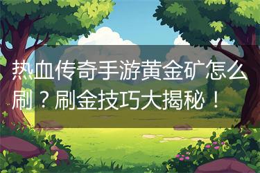 热血传奇手游黄金矿怎么刷？刷金技巧大揭秘！