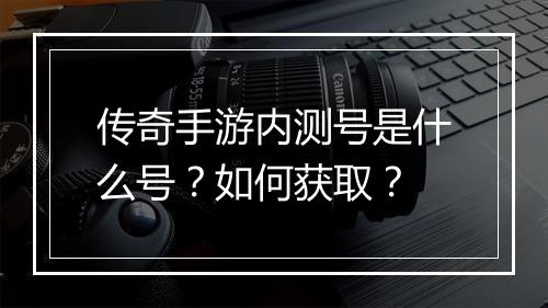 传奇手游内测号是什么号？如何获取？