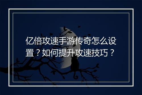 亿倍攻速手游传奇怎么设置？如何提升攻速技巧？