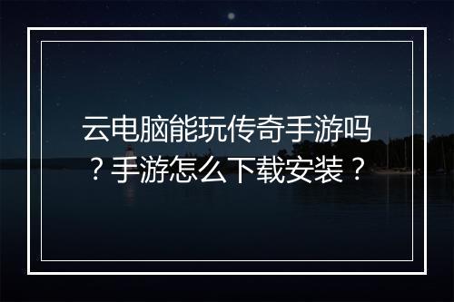 云电脑能玩传奇手游吗？手游怎么下载安装？