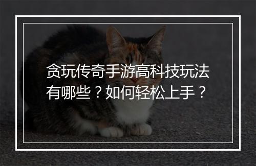 贪玩传奇手游高科技玩法有哪些？如何轻松上手？