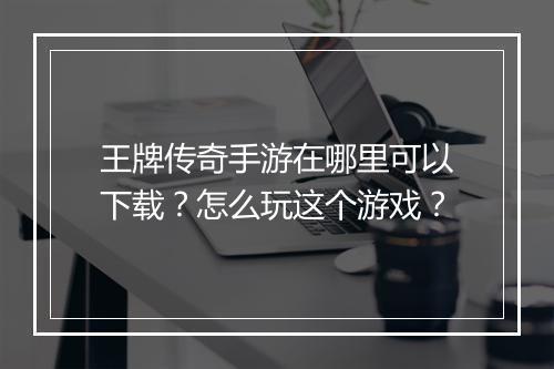 王牌传奇手游在哪里可以下载？怎么玩这个游戏？