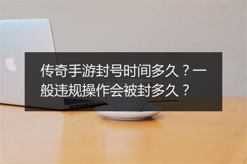 传奇手游封号时间多久？一般违规操作会被封多久？