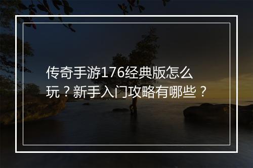 传奇手游176经典版怎么玩？新手入门攻略有哪些？