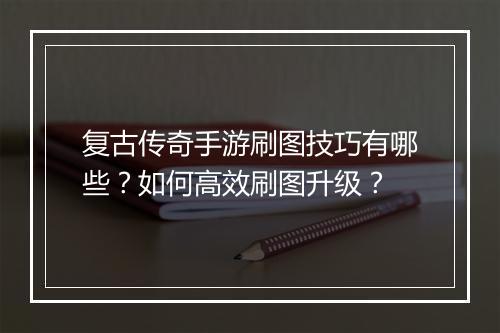 复古传奇手游刷图技巧有哪些？如何高效刷图升级？