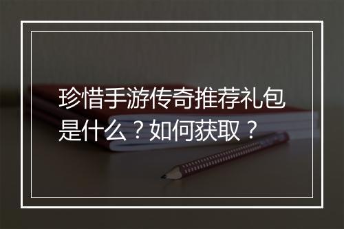 珍惜手游传奇推荐礼包是什么？如何获取？