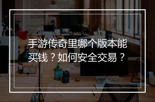 手游传奇里哪个版本能买钱？如何安全交易？