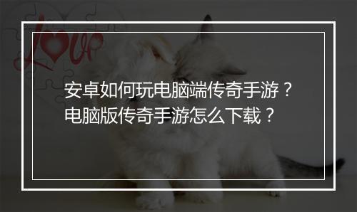 安卓如何玩电脑端传奇手游？电脑版传奇手游怎么下载？