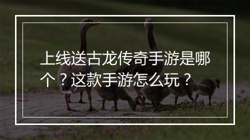 上线送古龙传奇手游是哪个？这款手游怎么玩？
